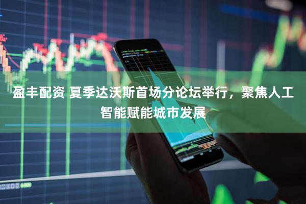 盈丰配资 夏季达沃斯首场分论坛举行，聚焦人工智能赋能城市发展