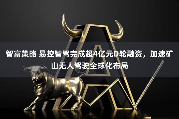 智富策略 易控智驾完成超4亿元D轮融资，加速矿山无人驾驶全球化布局