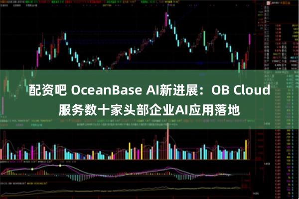配资吧 OceanBase AI新进展：OB Cloud服务数十家头部企业AI应用落地