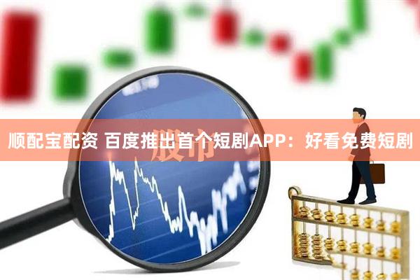 顺配宝配资 百度推出首个短剧APP：好看免费短剧