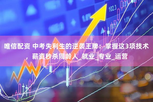 唯信配资 中考失利生的逆袭王牌：掌握这3项技术，薪资秒杀同龄人_就业_专业_运营