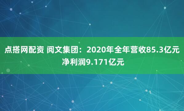 点搭网配资 阅文集团：2020年全年营收85.3亿元 净利润9.171亿元