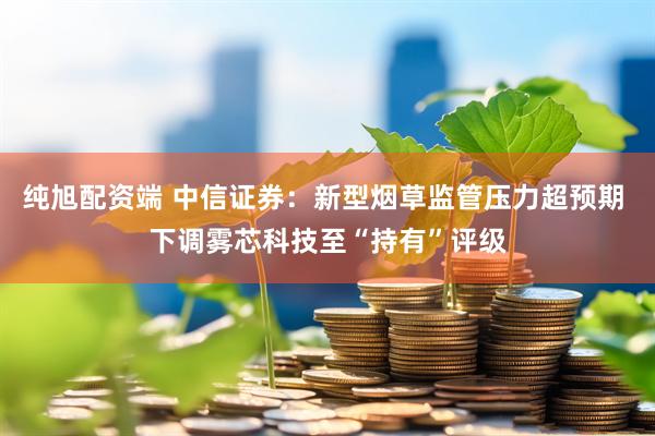 纯旭配资端 中信证券：新型烟草监管压力超预期 下调雾芯科技至“持有”评级