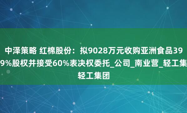 中泽策略 红棉股份：拟9028万元收购亚洲食品39.99%股权并接受60%表决权委托_公司_南业营_轻工集团