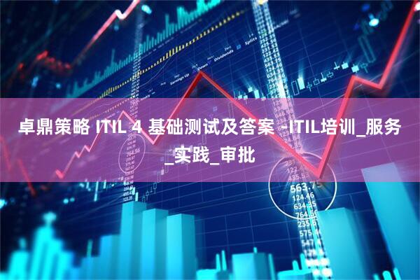卓鼎策略 ITIL 4 基础测试及答案 -ITIL培训_服务_实践_审批