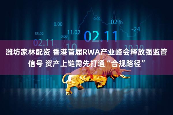 潍坊家林配资 香港首届RWA产业峰会释放强监管信号 资产上链需先打通“合规路径”