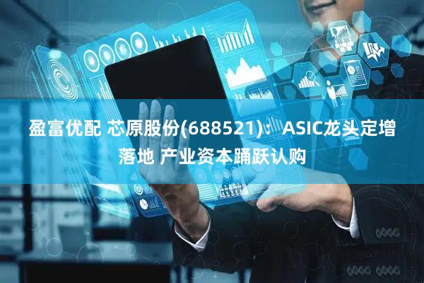 盈富优配 芯原股份(688521)：ASIC龙头定增落地 产业资本踊跃认购
