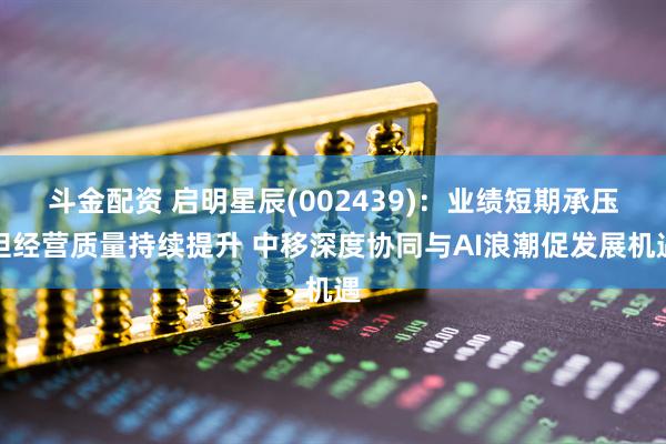 斗金配资 启明星辰(002439)：业绩短期承压但经营质量持续提升 中移深度协同与AI浪潮促发展机遇