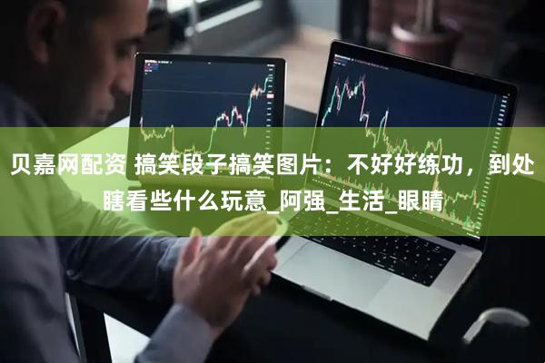 贝嘉网配资 搞笑段子搞笑图片：不好好练功，到处瞎看些什么玩意_阿强_生活_眼睛