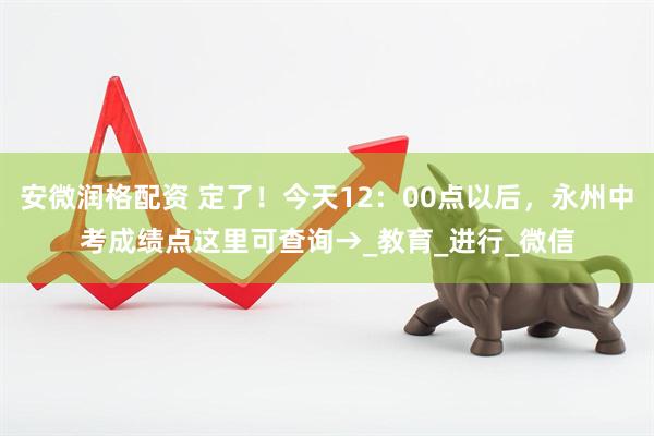 安微润格配资 定了！今天12：00点以后，永州中考成绩点这里可查询→_教育_进行_微信