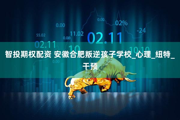 智投期权配资 安徽合肥叛逆孩子学校_心理_纽特_干预