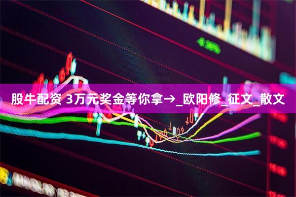 股牛配资 3万元奖金等你拿→_欧阳修_征文_散文