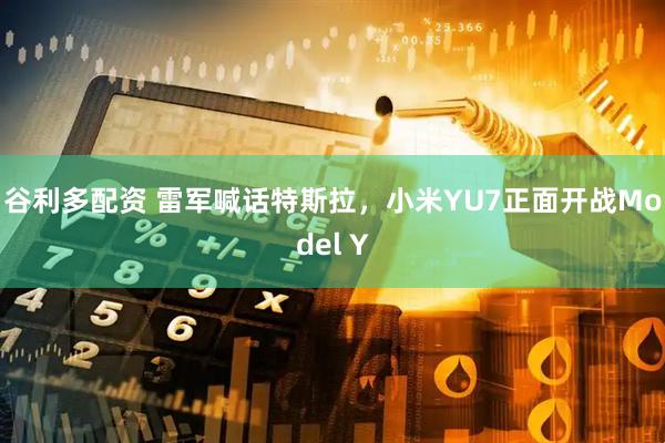 谷利多配资 雷军喊话特斯拉，小米YU7正面开战Model Y