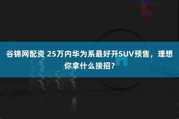 谷锦网配资 25万内华为系最好开SUV预售，理想你拿什么接招？