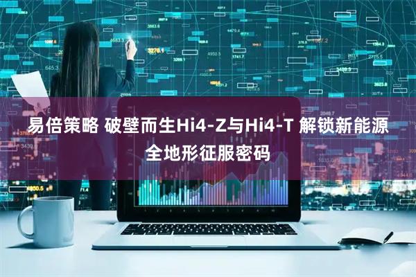 易倍策略 破壁而生Hi4-Z与Hi4-T 解锁新能源全地形征服密码