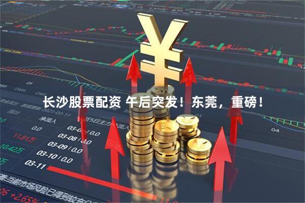 长沙股票配资 午后突发！东莞，重磅！