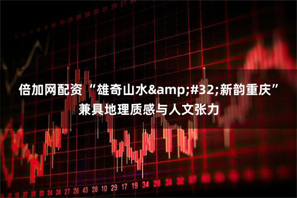 倍加网配资 “雄奇山水&#32;新韵重庆”兼具地理质感与人文张力