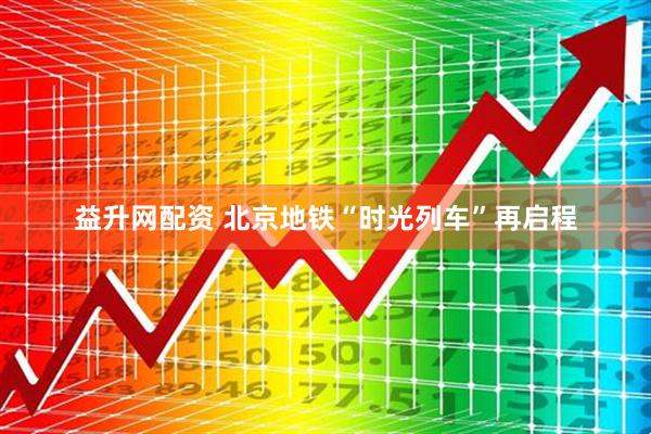 益升网配资 北京地铁“时光列车”再启程