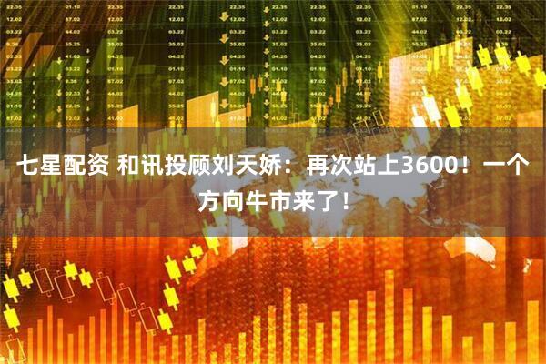七星配资 和讯投顾刘天娇：再次站上3600！一个方向牛市来了！