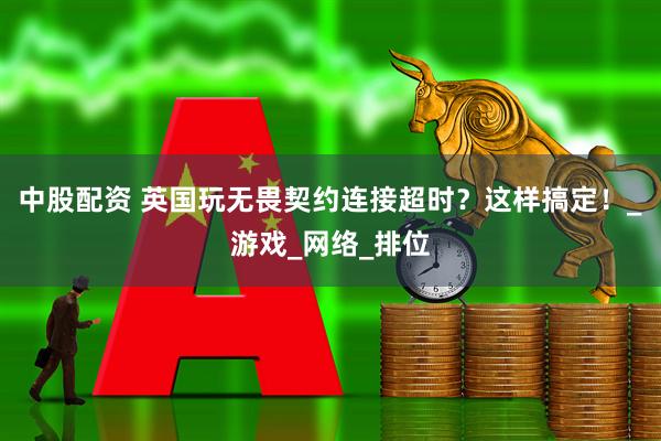 中股配资 英国玩无畏契约连接超时？这样搞定！_游戏_网络_排位
