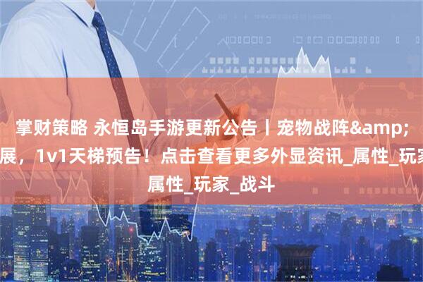 掌财策略 永恒岛手游更新公告丨宠物战阵&灵宠拓展，1v1天梯预告！点击查看更多外显资讯_属性_玩家_战斗
