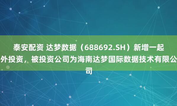 泰安配资 达梦数据（688692.SH）新增一起对外投资，被投资公司为海南达梦国际数据技术有限公司