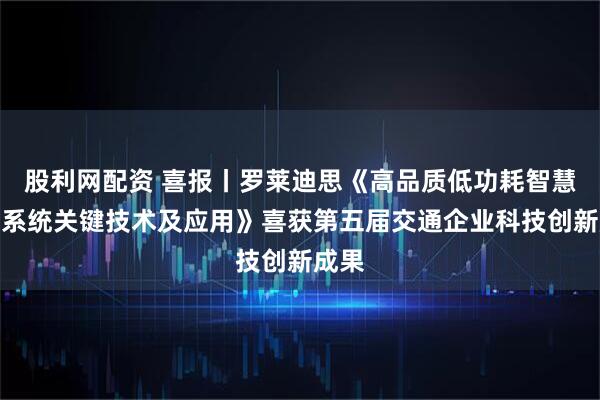 股利网配资 喜报丨罗莱迪思《高品质低功耗智慧照明系统关键技术及应用》喜获第五届交通企业科技创新成果