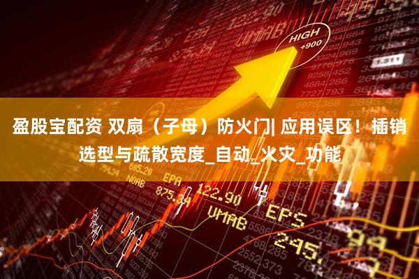 盈股宝配资 双扇（子母）防火门| 应用误区！插销选型与疏散宽度_自动_火灾_功能
