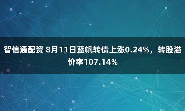 智信通配资 8月11日蓝帆转债上涨0.24%，转股溢价率107.14%