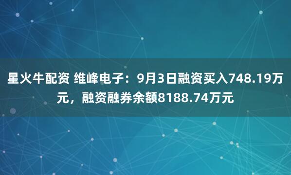 星火牛配资 维峰电子：9月3日融资买入748.19万元，融资融券余额8188.74万元