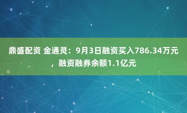 鼎盛配资 金通灵：9月3日融资买入786.34万元，融资融券余额1.1亿元