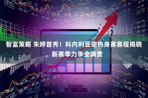 智富策略 朱婷首秀！科内利亚诺热身赛赛程揭晓，新赛季力争全满贯