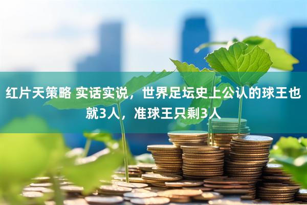 红片天策略 实话实说，世界足坛史上公认的球王也就3人，准球王只剩3人