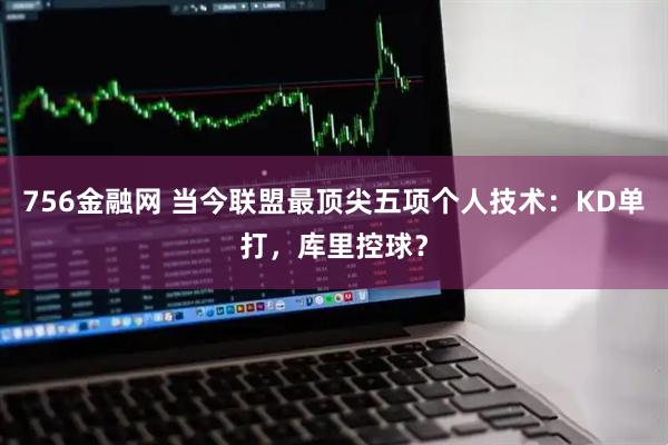 756金融网 当今联盟最顶尖五项个人技术：KD单打，库里控球？