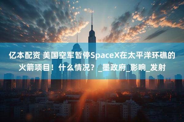 亿本配资 美国空军暂停SpaceX在太平洋环礁的火箭项目！什么情况？_墨政府_影响_发射