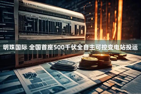 明珠国际 全国首座500千伏全自主可控变电站投运