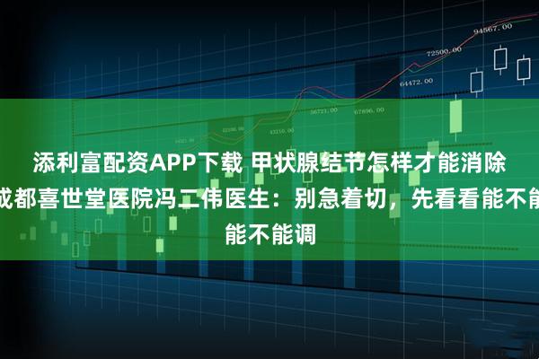 添利富配资APP下载 甲状腺结节怎样才能消除？成都喜世堂医院冯二伟医生：别急着切，先看看能不能调