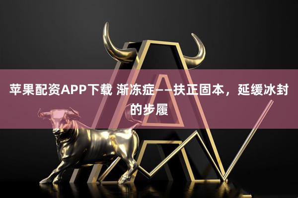 苹果配资APP下载 渐冻症——扶正固本，延缓冰封的步履