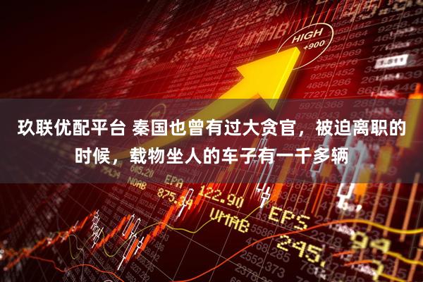 玖联优配平台 秦国也曾有过大贪官，被迫离职的时候，载物坐人的车子有一千多辆