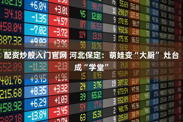 配资炒股入门官网 河北保定：萌娃变“大厨” 灶台成“学堂”