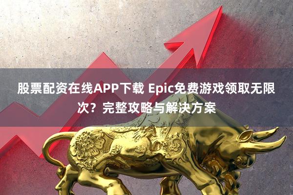 股票配资在线APP下载 Epic免费游戏领取无限次？完整攻略与解决方案