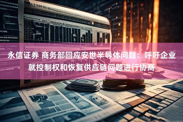 永信证券 商务部回应安世半导体问题：呼吁企业就控制权和恢复供应链问题进行协商