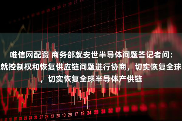 唯信网配资 商务部就安世半导体问题答记者问：呼吁相关企业就控制权和恢复供应链问题进行协商，切实恢复全球半导体产供链