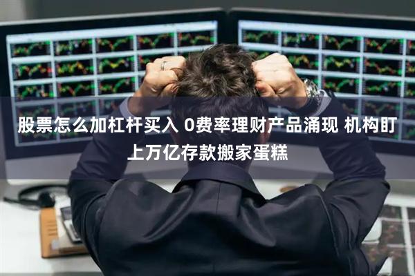 股票怎么加杠杆买入 0费率理财产品涌现 机构盯上万亿存款搬家蛋糕