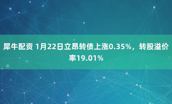 犀牛配资 1月22日立昂转债上涨0.35%，转股溢价率19.01%