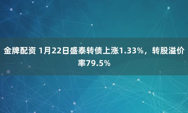 金牌配资 1月22日盛泰转债上涨1.33%，转股溢价率79.5%