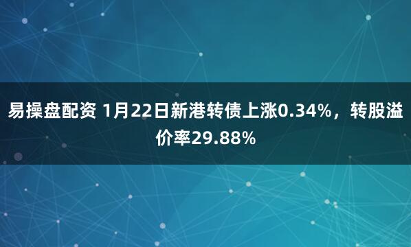 易操盘配资 1月22日新港转债上涨0.34%，转股溢价率29.88%
