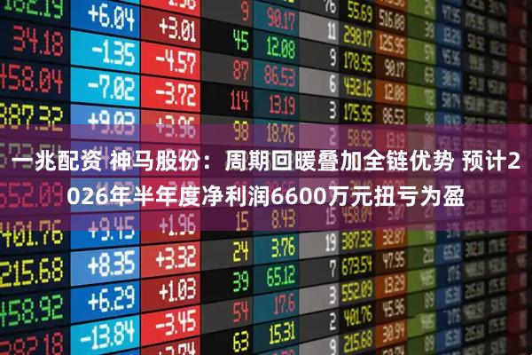 一兆配资 神马股份：周期回暖叠加全链优势 预计2026年半年度净利润6600万元扭亏为盈